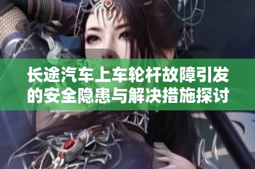 长途汽车上车轮杆故障引发的安全隐患与解决措施探讨