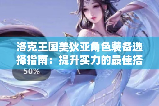 洛克王国美狄亚角色装备选择指南：提升实力的最佳搭配方案解析