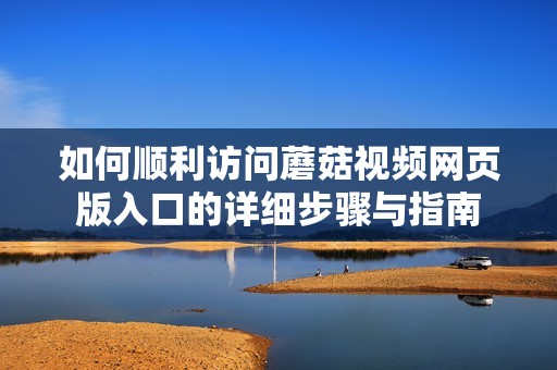 如何顺利访问蘑菇视频网页版入口的详细步骤与指南