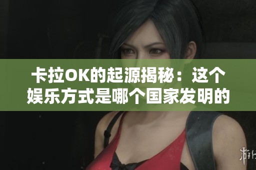 卡拉OK的起源揭秘：这个娱乐方式是哪个国家发明的呢