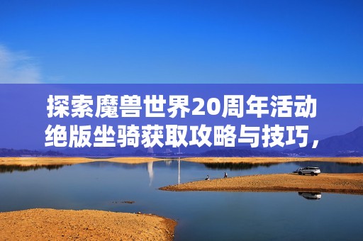 探索魔兽世界20周年活动绝版坐骑获取攻略与技巧，一步步教你轻松获得珍稀坐骑