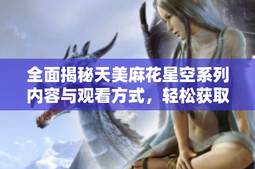 全面揭秘天美麻花星空系列内容与观看方式，轻松获取精彩体验