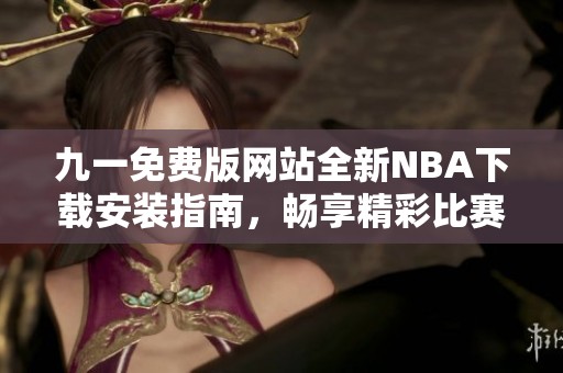 九一免费版网站全新NBA下载安装指南，畅享精彩比赛直播