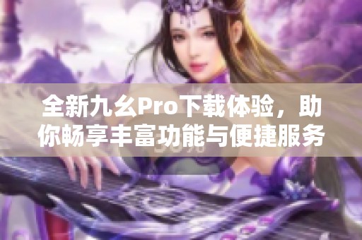全新九幺Pro下载体验，助你畅享丰富功能与便捷服务