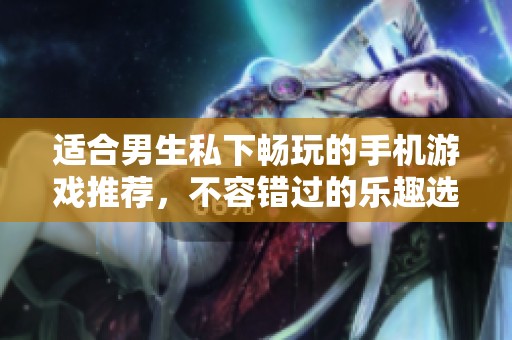 适合男生私下畅玩的手机游戏推荐，不容错过的乐趣选择