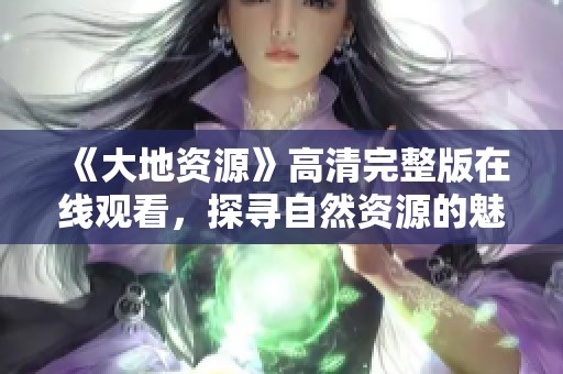 《大地资源》高清完整版在线观看，探寻自然资源的魅力与价值