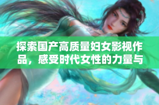 探索国产高质量妇女影视作品，感受时代女性的力量与魅力