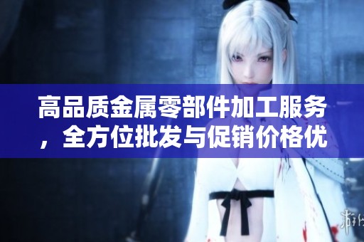 高品质金属零部件加工服务，全方位批发与促销价格优惠，尽在你的选择中