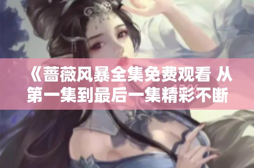 《蔷薇风暴全集免费观看 从第一集到最后一集精彩不断》