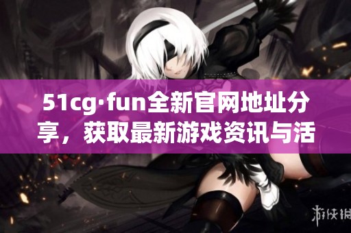51cg·fun全新官网地址分享，获取最新游戏资讯与活动信息