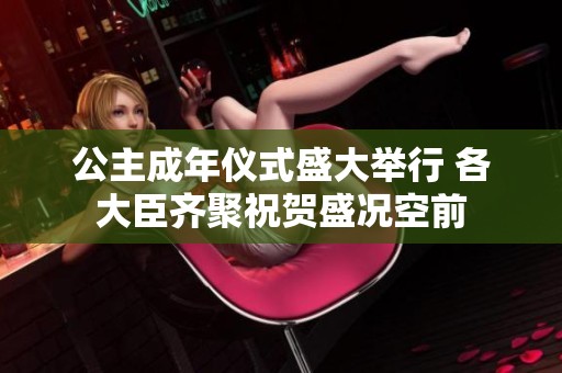 公主成年仪式盛大举行 各大臣齐聚祝贺盛况空前