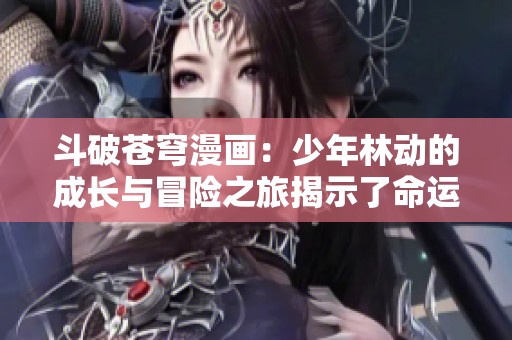 斗破苍穹漫画：少年林动的成长与冒险之旅揭示了命运的力量