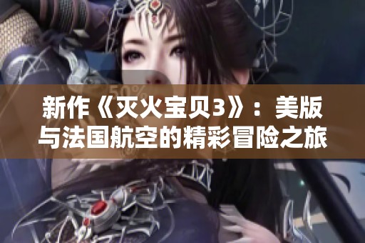 新作《灭火宝贝3》：美版与法国航空的精彩冒险之旅