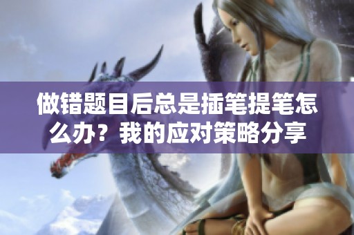 做错题目后总是插笔提笔怎么办？我的应对策略分享