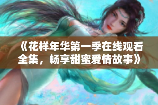 《花样年华第一季在线观看全集，畅享甜蜜爱情故事》