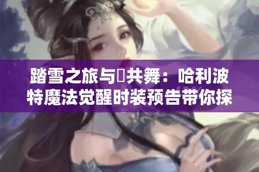 踏雪之旅与鸮共舞：哈利波特魔法觉醒时装预告带你探索奇幻世界的魅力