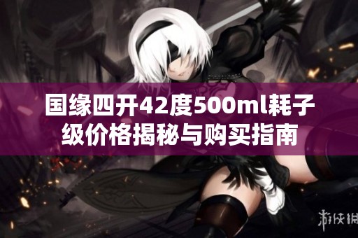 国缘四开42度500ml耗子级价格揭秘与购买指南