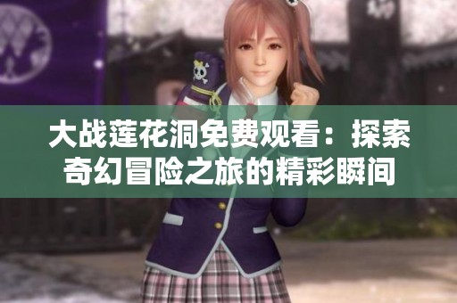 大战莲花洞免费观看：探索奇幻冒险之旅的精彩瞬间