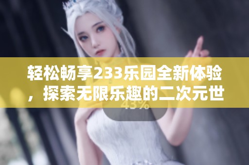 轻松畅享233乐园全新体验，探索无限乐趣的二次元世界