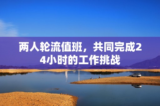两人轮流值班，共同完成24小时的工作挑战