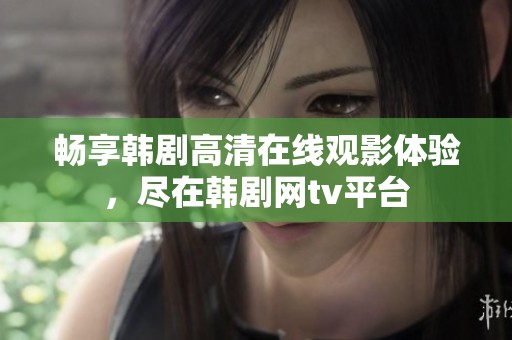 畅享韩剧高清在线观影体验，尽在韩剧网tv平台