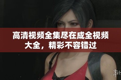 高清视频全集尽在成全视频大全，精彩不容错过