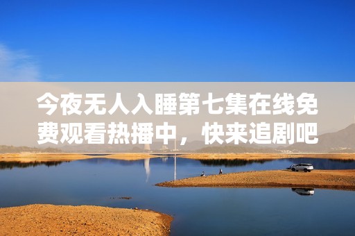 今夜无人入睡第七集在线免费观看热播中，快来追剧吧