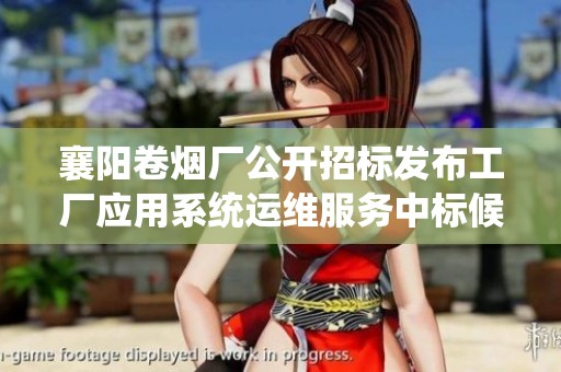 襄阳卷烟厂公开招标发布工厂应用系统运维服务中标候选人名单公告