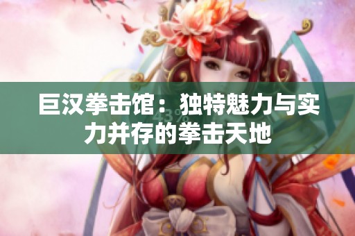 巨汉拳击馆：独特魅力与实力并存的拳击天地