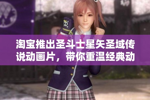 淘宝推出圣斗士星矢圣域传说动画片，带你重温经典动漫魅力与童年记忆