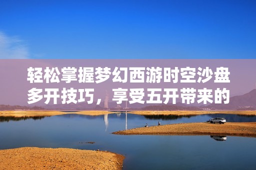 轻松掌握梦幻西游时空沙盘多开技巧，享受五开带来的全新游戏体验