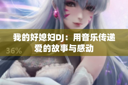 我的好媳妇DJ：用音乐传递爱的故事与感动