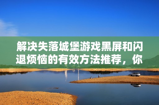 解决失落城堡游戏黑屏和闪退烦恼的有效方法推荐，你不可错过的实用技巧！