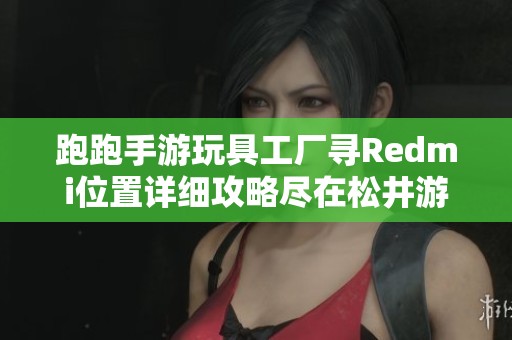 跑跑手游玩具工厂寻Redmi位置详细攻略尽在松井游戏网，轻松找到任务目标