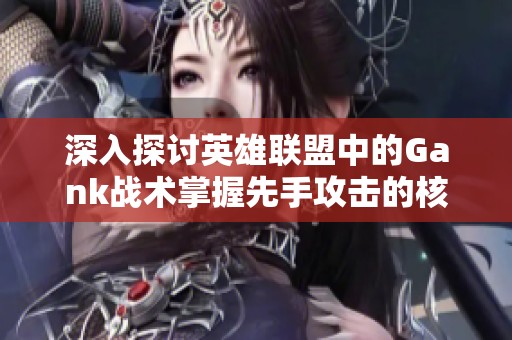 深入探讨英雄联盟中的Gank战术掌握先手攻击的核心技巧与策略