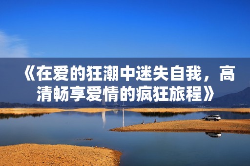 《在爱的狂潮中迷失自我，高清畅享爱情的疯狂旅程》