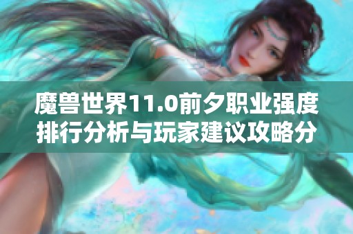 魔兽世界11.0前夕职业强度排行分析与玩家建议攻略分享