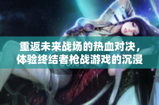 重返未来战场的热血对决，体验终结者枪战游戏的沉浸式战斗快感