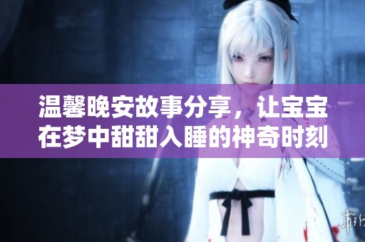 温馨晚安故事分享，让宝宝在梦中甜甜入睡的神奇时刻