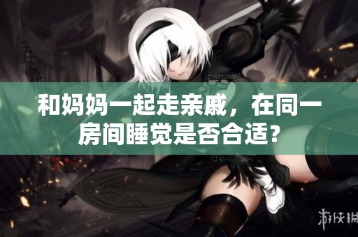 和妈妈一起走亲戚，在同一房间睡觉是否合适？