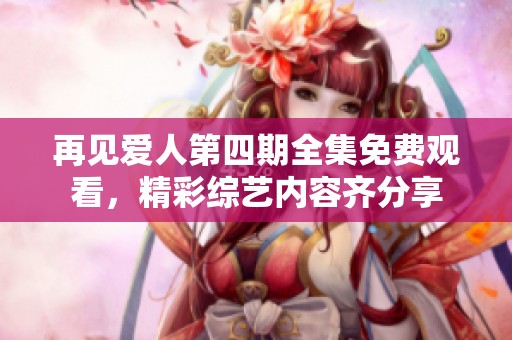 再见爱人第四期全集免费观看，精彩综艺内容齐分享