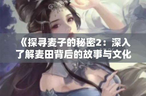 《探寻麦子的秘密2：深入了解麦田背后的故事与文化》