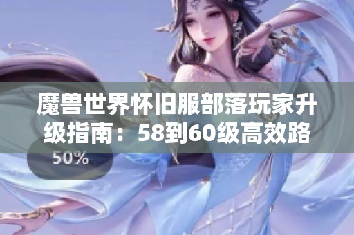 魔兽世界怀旧服部落玩家升级指南：58到60级高效路线解析与技巧分享