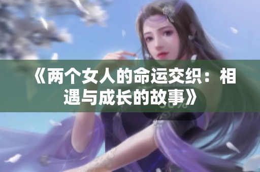 《两个女人的命运交织：相遇与成长的故事》