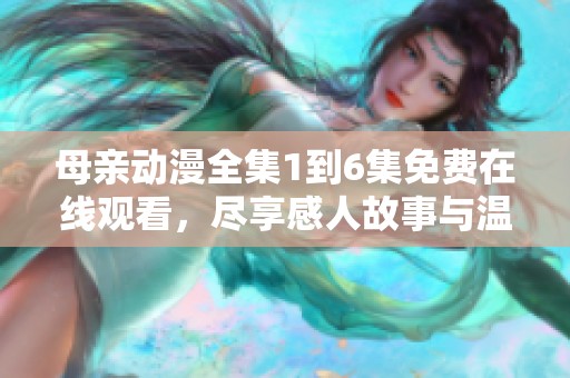 母亲动漫全集1到6集免费在线观看，尽享感人故事与温暖时刻