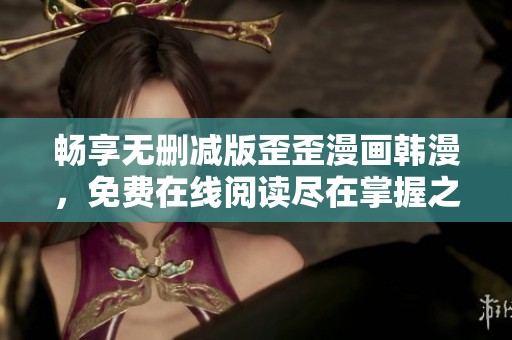 畅享无删减版歪歪漫画韩漫，免费在线阅读尽在掌握之中