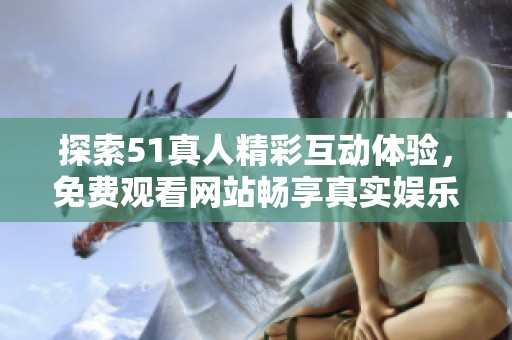 探索51真人精彩互动体验，免费观看网站畅享真实娱乐乐趣