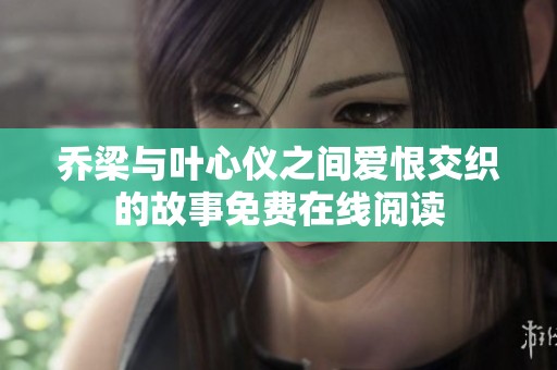 乔梁与叶心仪之间爱恨交织的故事免费在线阅读