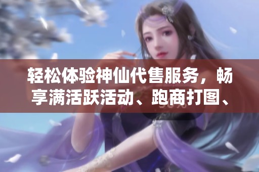 轻松体验神仙代售服务，畅享满活跃活动、跑商打图、挂机材料及简单副本无压力攻略！