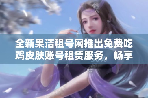 全新果洁租号网推出免费吃鸡皮肤账号租赁服务，畅享游戏乐趣尽在其中